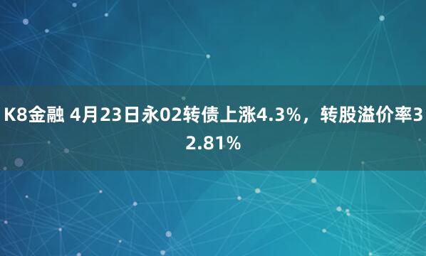 K8金融 4月23日永02转债上涨4.3%，转股溢价率32.81%