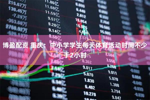博盈配资 重庆:中小学学生每天体育活动时间不少于2小时