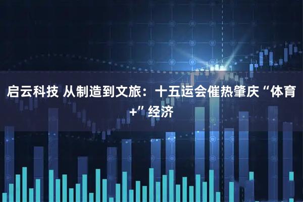 启云科技 从制造到文旅:十五运会催热肇庆“体育+”经济