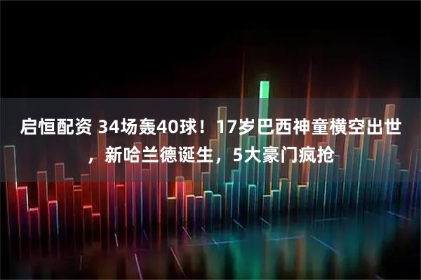 启恒配资 34场轰40球！17岁巴西神童横空出世，新哈兰德诞生，5大豪门疯抢