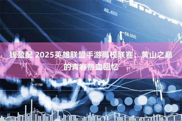 钱盈配 2025英雄联盟手游高校联赛：黄山之巅的青春热血回忆