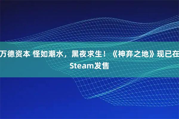 万德资本 怪如潮水，黑夜求生！《神弃之地》现已在Steam发售