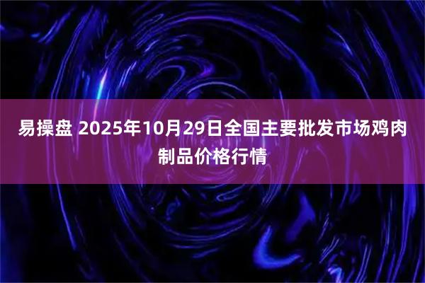 易操盘 2025年10月29日全国主要批发市场鸡肉制品价格行情