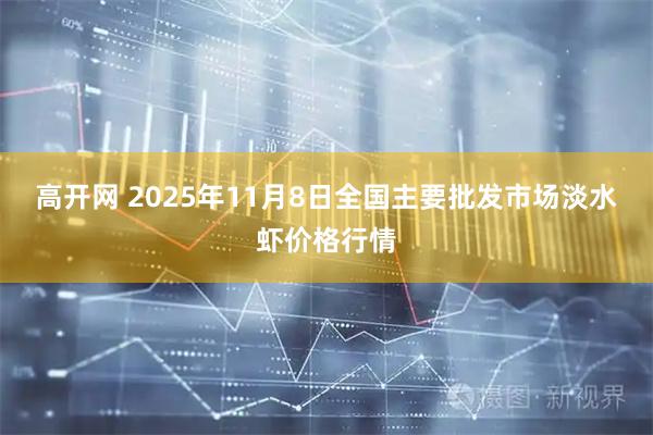 高开网 2025年11月8日全国主要批发市场淡水虾价格行情