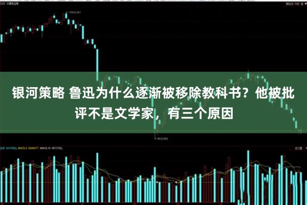 银河策略 鲁迅为什么逐渐被移除教科书？他被批评不是文学家，有三个原因