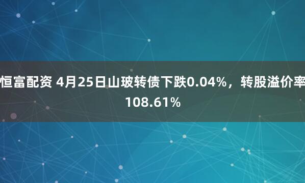 恒富配资 4月25日山玻转债下跌0.04%，转股溢价率108.61%
