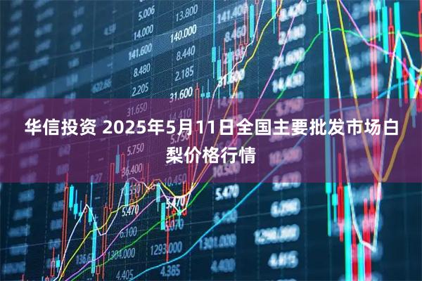 华信投资 2025年5月11日全国主要批发市场白梨价格行情