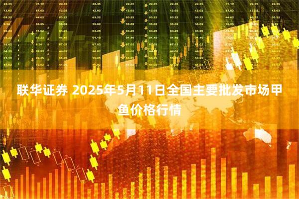 联华证券 2025年5月11日全国主要批发市场甲鱼价格行情