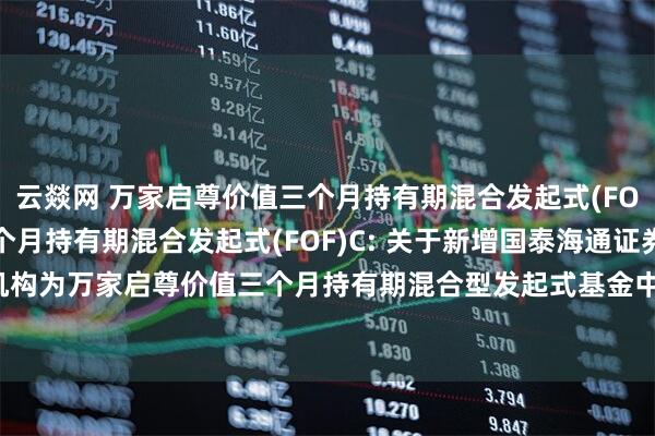 云燚网 万家启尊价值三个月持有期混合发起式(FOF)A,万家启尊价值三个月持有期混合发起式(FOF)C: 关于新增国泰海通证券等机构为万家启尊价值三个月持有期混合型发起式基金中基金(FOF)基金销售机构的公告