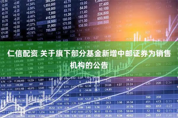 仁信配资 关于旗下部分基金新增中邮证券为销售机构的公告