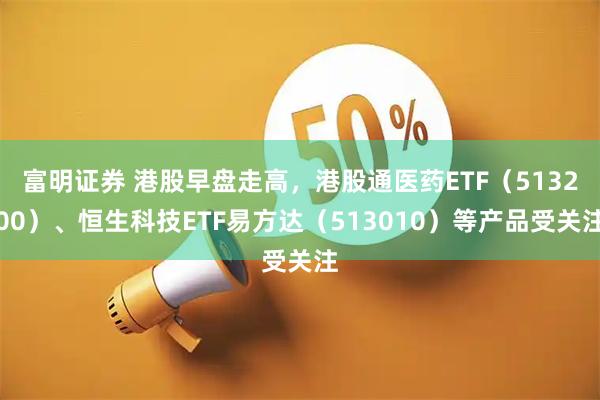 富明证券 港股早盘走高，港股通医药ETF（513200）、恒生科技ETF易方达（513010）等产品受关注