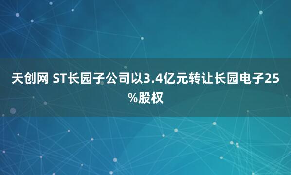 天创网 ST长园子公司以3.4亿元转让长园电子25%股权