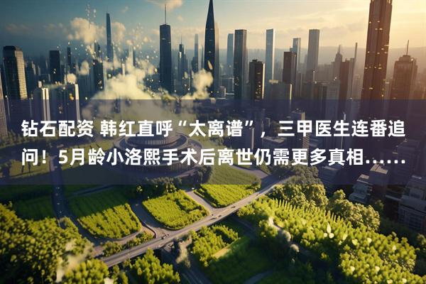 钻石配资 韩红直呼“太离谱”，三甲医生连番追问！5月龄小洛熙手术后离世仍需更多真相……