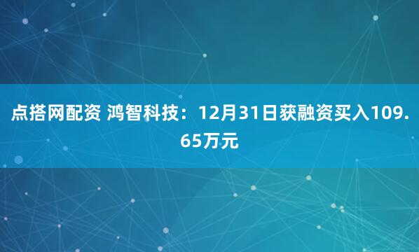 点搭网配资 鸿智科技：12月31日获融资买入109.65万元