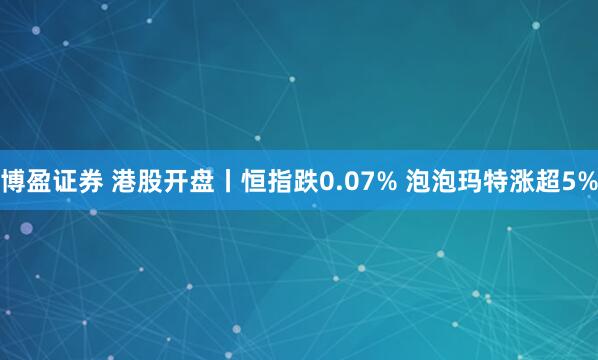 博盈证券 港股开盘丨恒指跌0.07% 泡泡玛特涨超5%
