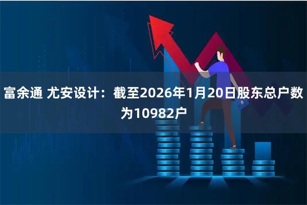 富余通 尤安设计：截至2026年1月20日股东总户数为10982户