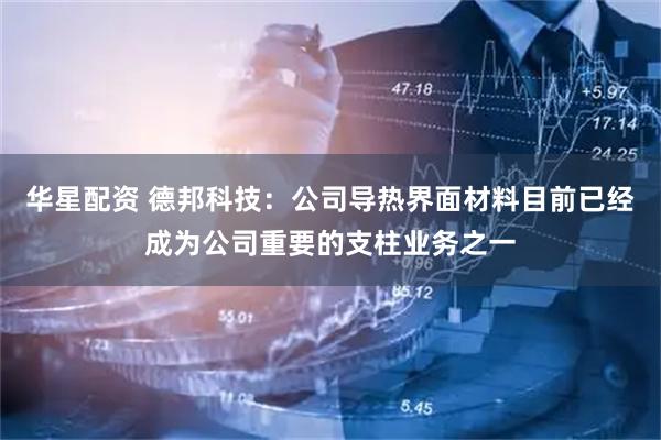 华星配资 德邦科技：公司导热界面材料目前已经成为公司重要的支柱业务之一