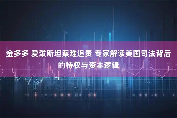 金多多 爱泼斯坦案难追责 专家解读美国司法背后的特权与资本逻辑