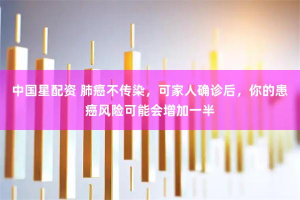 中国星配资 肺癌不传染,可家人确诊后,你的患癌风险可能会增加一半