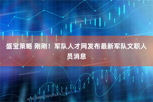 盛宝策略 刚刚！军队人才网发布最新军队文职人员消息