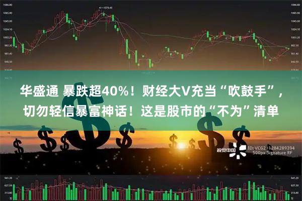 华盛通 暴跌超40%！财经大V充当“吹鼓手”，切勿轻信暴富神话！这是股市的“不为”清单