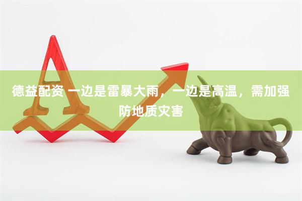 德益配资 一边是雷暴大雨,一边是高温,需加强防地质灾害