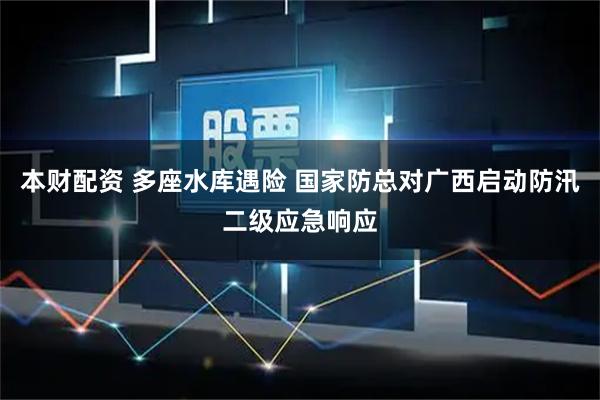 本财配资 多座水库遇险 国家防总对广西启动防汛二级应急响应