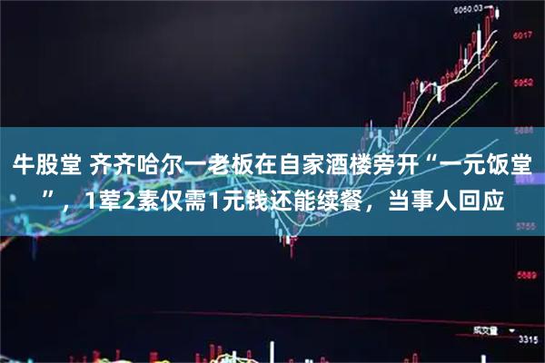 牛股堂 齐齐哈尔一老板在自家酒楼旁开“一元饭堂”,1荤2素仅需1元钱还能续餐,当事人回应