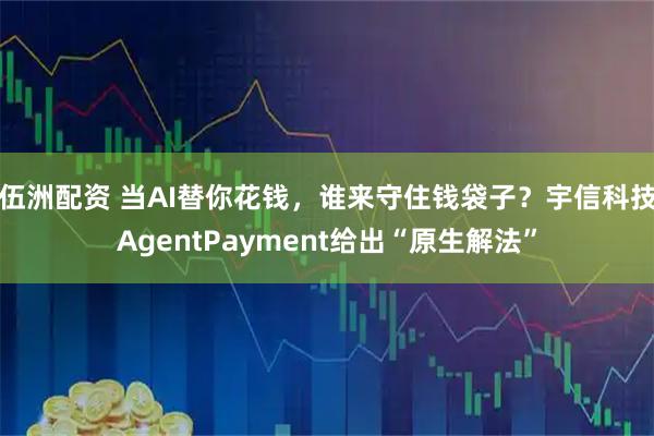 伍洲配资 当AI替你花钱，谁来守住钱袋子？宇信科技AgentPayment给出“原生解法”