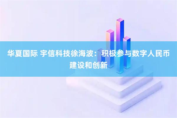 华夏国际 宇信科技徐海波：积极参与数字人民币建设和创新