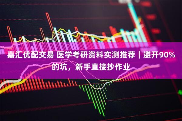 嘉汇优配交易 医学考研资料实测推荐｜避开90%的坑，新手直接抄作业