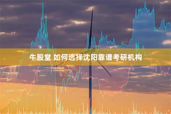 牛股堂 如何选择沈阳靠谱考研机构
