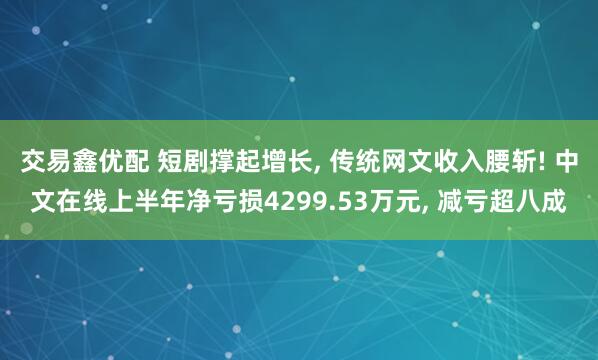 交易鑫优配 短剧撑起增长, 传统网文收入腰斩! 中文在线上半年净亏损4299.53万元, 减亏超八成