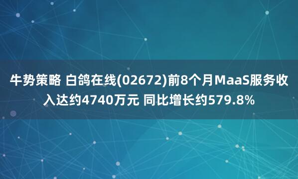 牛势策略 白鸽在线(02672)前8个月MaaS服务收入达约4740万元 同比增长约579.8%